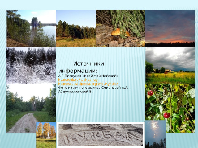  Источники информации: А.Г.Пискунов «Край мой Нейский» https:// ok.ru/kuzhbalray https://ru.wikipedia.org/wiki/ Кужбал Фото из личного архива Смирновой А.А., Абдуллажоновой Б. 