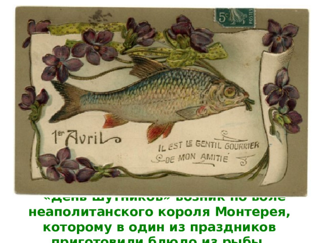 «День шутников» возник по воле неаполитанского короля Монтерея, которому в один из праздников приготовили блюдо из рыбы. 