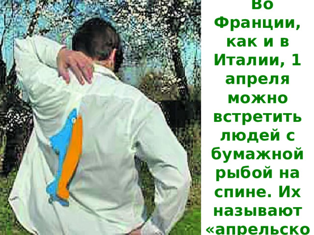 Франция Во Франции, как и в Италии, 1 апреля можно встретить людей с бумажной рыбой на спине. Их называют «апрельской рыбой». 
