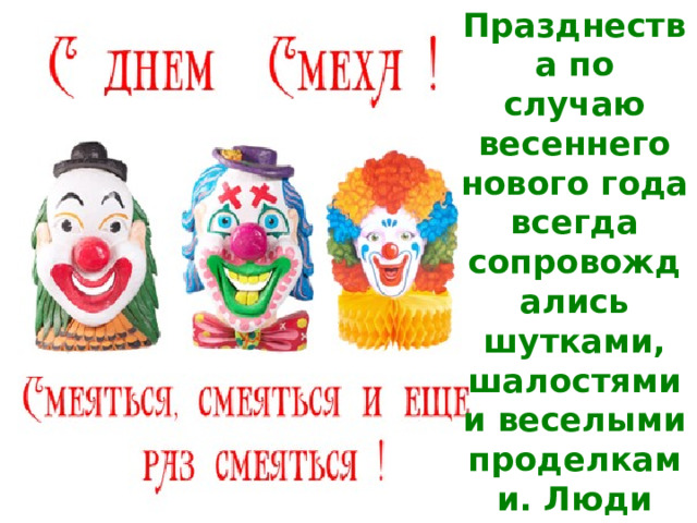 Празднества по случаю весеннего нового года всегда сопровождались шутками, шалостями и веселыми проделками. Люди ходили в гости, дарили подарки, веселились как могли.   