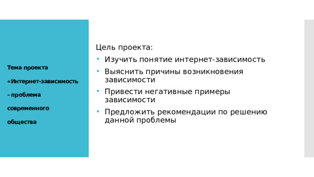 Тема проекта  « Интернет-зависимость – проблема современного общества Цель проекта: Изучить понятие интернет-зависимость Выяснить причины возникновения зависимости Привести негативные примеры зависимости Предложить рекомендации по решению данной проблемы 