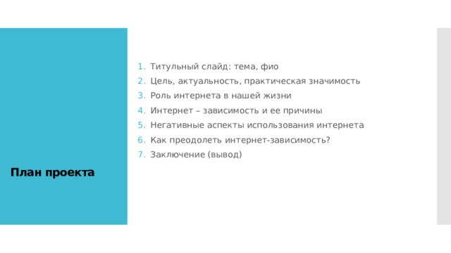 План проекта Титульный слайд: тема, фио Цель, актуальность, практическая значимость Роль интернета в нашей жизни Интернет – зависимость и ее причины Негативные аспекты использования интернета Как преодолеть интернет-зависимость? Заключение (вывод) 