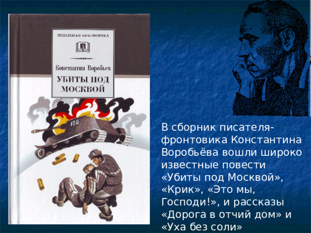 В сборник писателя-фронтовика Константина Воробьёва вошли широко известные повести «Убиты под Москвой», «Крик», «Это мы, Господи!», и рассказы «Дорога в отчий дом» и «Уха без соли» 