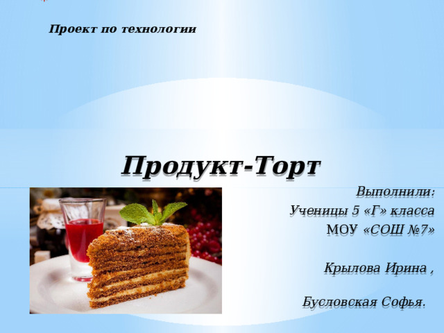   Проект по технологии    Продукт-Торт Выполнили: Ученицы 5 «Г» класса  МОУ «СОШ №7»  Крылова Ирина ,  Бусловская Софья.  