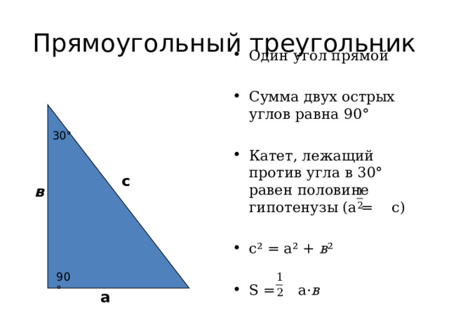 Прямоугольный треугольник Один угол прямой Сумма двух острых углов равна 90 ° Катет, лежащий против угла в 30 ° равен половине гипотенузы (а = с) с ² = а ² + в ² S = а · в 30 ° с в 90 ° а 