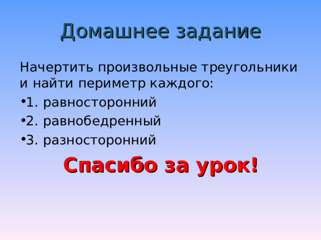  Домашнее задание   Начертить произвольные треугольники и найти периметр каждого: 1. равносторонний 2. равнобедренный 3. разносторонний Спасибо за урок! 