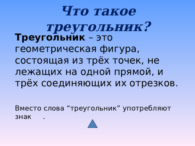Что такое треугольник? Треугольник – это геометрическая фигура, состоящая из трёх точек, не лежащих на одной прямой, и трёх соединяющих их отрезков. Вместо слова “треугольник” употребляют знак . 