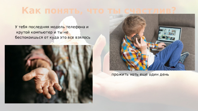 Как понять, что ты счастлив? У тебя последняя модель телефона и  крутой компьютер и ты не беспокоишься от куда это все взялось  А кто-то просит милостыню, что бы  прожить хоть еще один день 