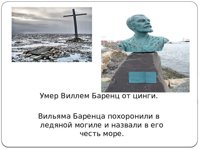 Умер Виллем Баренц от цинги. Вильяма Баренца похоронили в ледяной могиле и назвали в его честь море. 