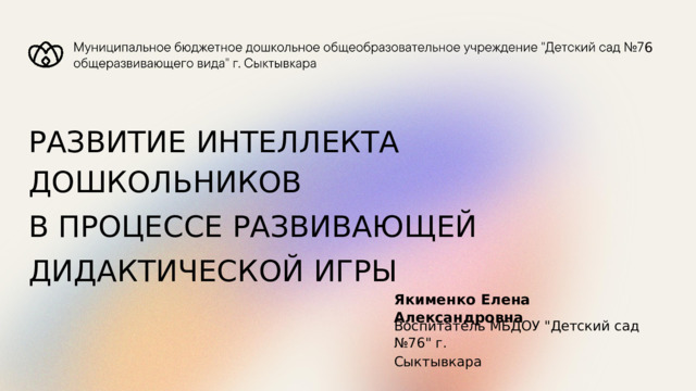 6 РАЗВИТИЕ  ИНТЕЛЛЕКТА  ДОШКОЛЬНИКОВ В  ПРОЦЕССЕ  РАЗВИВАЮЩЕЙ ДИДАКТИЧЕСКОЙ  ИГРЫ Якименко  Елена  Александровна Воспитатель МБДОУ 