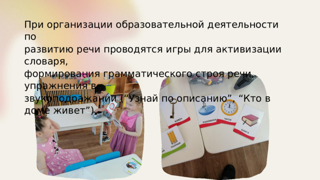 При организации образовательной деятельности по развитию речи проводятся игры для активизации словаря, формирования грамматического строя речи, упражнения в звукоподражании (“Узнай по описанию”, “Кто в доме живет”). 