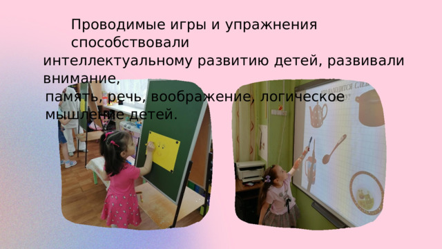 Проводимые игры и  упражнения способствовали интеллектуальному развитию детей, развивали внимание, память, речь, воображение, логическое мышление детей. 