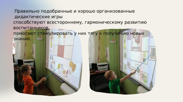 Правильно подобранные и хорошо организованные дидактические игры способствуют всестороннему, гармоническому развитию воспитанников, помогают стимулировать у них тягу к получению новых знаний. 
