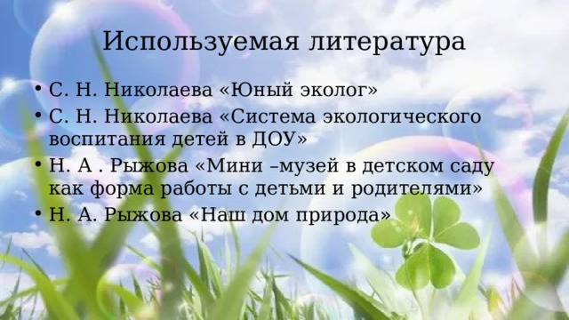 Используемая литература С. Н. Николаева «Юный эколог» С. Н. Николаева «Система экологического воспитания детей в ДОУ» Н. А . Рыжова «Мини –музей в детском саду как форма работы с детьми и родителями» Н. А. Рыжова «Наш дом природа » 