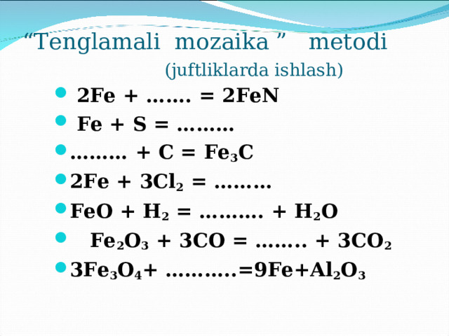 “ Tenglamali mozaika ” metodi   (juftliklarda ishlash)  2Fe + ……. = 2FeN  Fe + S = ……… ……… + C = Fe 3 C 2Fe + 3Cl 2 = ……… FeO + H 2 = ………. + H 2 O  Fe 2 O 3 + 3CO = …….. + 3CO 2  3Fe 3 O 4 + ………..=9Fe+Al 2 O 3  