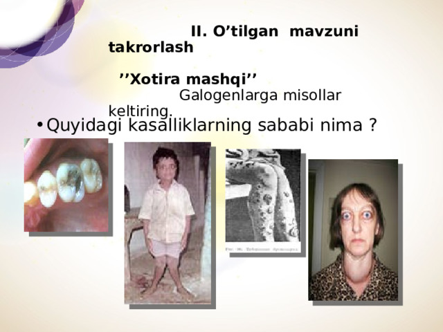     II. O’tilgan mavzuni takrorlash  ’’Xotira mashqi’’   Galogenlarga misollar keltiring.     Quyidagi kasalliklarning sababi nima ? 