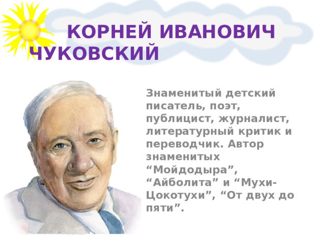  КОРНЕЙ ИВАНОВИЧ ЧУКОВСКИЙ Знаменитый детский писатель, поэт, публицист, журналист, литературный критик и переводчик. Автор знаменитых “Мойдодыра”, “Айболита” и “Мухи-Цокотухи”, “От двух до пяти”. 
