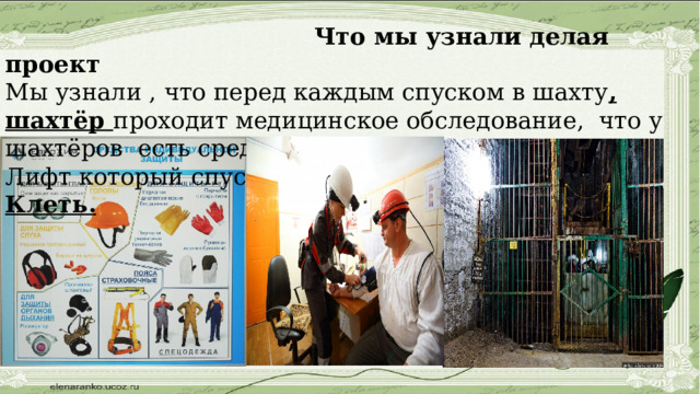 Что мы узнали делая проект Мы узнали , что перед каждым спуском в шахту , шахтёр проходит медицинское обследование, что у шахтёров есть средства защиты. Лифт который спускается в шахту, называется Клеть. ) 