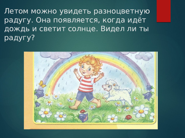 Летом можно увидеть разноцветную радугу. Она появляется, когда идёт дождь и светит солнце. Видел ли ты радугу? 