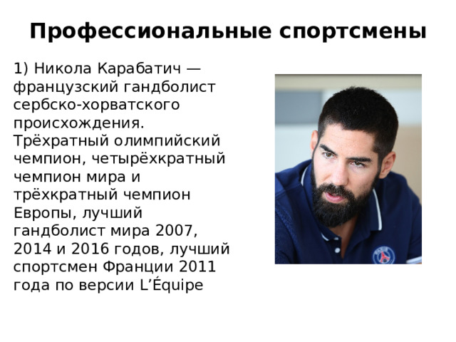 Профессиональные спортсмены   1) Никола Карабатич — французский гандболист сербско-хорватского происхождения. Трёхратный олимпийский чемпион, четырёхкратный чемпион мира и трёхкратный чемпион Европы, лучший гандболист мира 2007, 2014 и 2016 годов, лучший спортсмен Франции 2011 года по версии L’Équipe 
