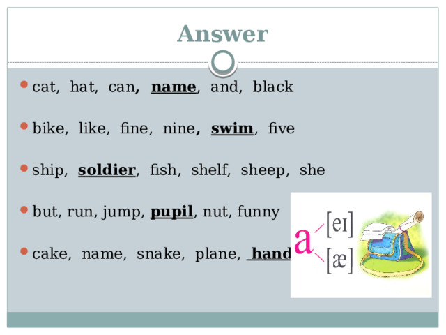 Answer cat, hat, can , name , and, black bike, like, fine, nine , swim , five ship, soldier , fish, shelf, sheep, she but, run, jump, pupil , nut, funny cake, name, snake, plane,  hand 
