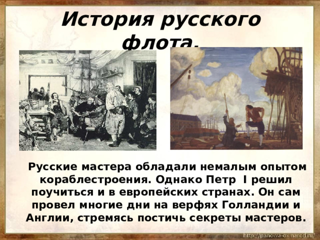 История русского флота.  Русские мастера обладали немалым опытом кораблестроения. Однако Петр I решил поучиться и в европейских странах. Он сам провел многие дни на верфях Голландии и Англии, стремясь постичь секреты мастеров. 