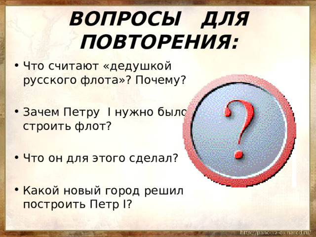 ВОПРОСЫ ДЛЯ ПОВТОРЕНИЯ: Что считают «дедушкой русского флота»? Почему? Зачем Петру I нужно было строить флот? Что он для этого сделал? Какой новый город решил построить Петр I? 