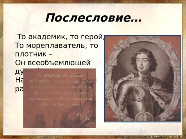 Послесловие…  То академик, то герой,  То мореплаватель, то плотник –  Он всеобъемлющей душой,  На троне вечный был работник. 