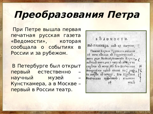 Преобразования Петра  При Петре вышла первая печатная русская газета «Ведомости», которая сообщала о событиях в России и за рубежом.  В Петербурге был открыт первый естественно – научный музей – Кунсткамера, а в Москве – первый в России театр. 