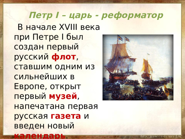 Петр I – царь - реформатор  В начале XVIII века при Петре I был создан первый русский флот , ставшим одним из сильнейших в Европе, открыт первый музей , напечатана первая русская газета и введен новый календарь .  Он вошел в историю как царь –реформатор. 