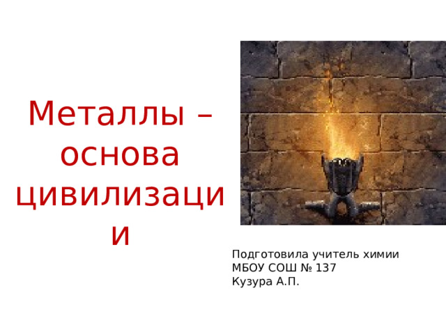 Металлы – основа цивилизации Подготовила учитель химии МБОУ СОШ № 137 Кузура А.П. 