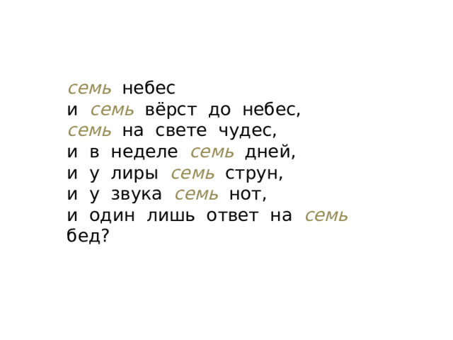 семь небес и  семь  вёрст до небес, семь на свете чудес, и в неделе  семь  дней, и у лиры семь  струн, и у звука семь  нот, и один лишь ответ на семь  бед? 