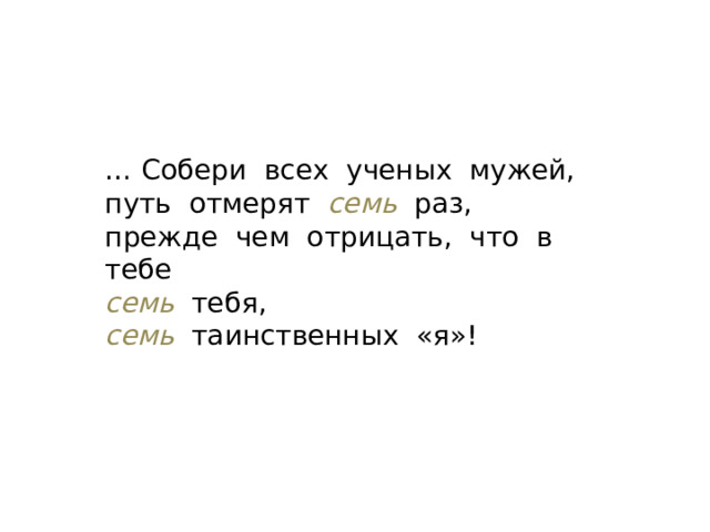 … Собери всех ученых мужей, путь отмерят  семь  раз, прежде чем отрицать, что в тебе семь тебя, семь  таинственных «я»! 