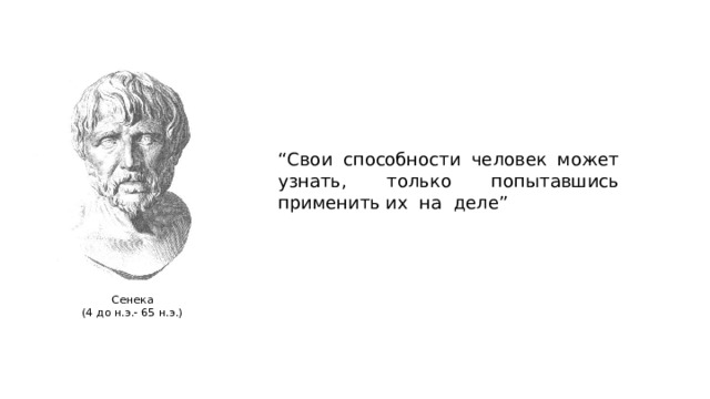 “ Свои способности человек может узнать, только попытавшись применить их на деле” Сенека (4 до н.э.- 65 н.э.) 