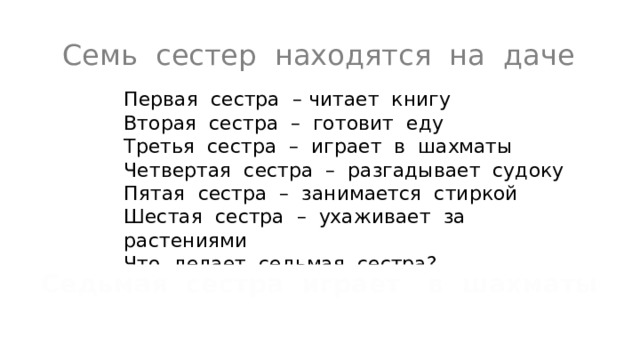 Семь сестер находятся на даче Первая сестра – читает книгу Вторая сестра – готовит еду Третья сестра – играет в шахматы Четвертая сестра – разгадывает судоку Пятая сестра – занимается стиркой Шестая сестра – ухаживает за растениями Что делает седьмая сестра? Седьмая сестра играет в шахматы 
