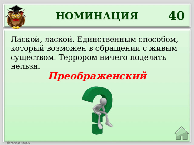 40 НОМИНАЦИЯ Лаской, лаской. Единственным способом, который возможен в обращении с живым существом. Террором ничего поделать нельзя. Преображенский 