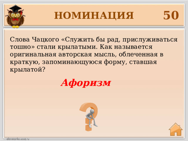 50 НОМИНАЦИЯ Слова Чацкого «Служить бы рад, прислуживаться тошно» стали крылатыми. Как называется оригинальная авторская мысль, облеченная в краткую, запоминающуюся форму, ставшая крылатой? Афоризм  