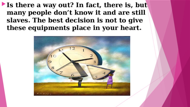 Is there a way out? In fact, there is, but many people don’t know it and are still slaves. The best decision is not to give these equipments place in your heart. 