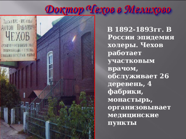  В 1892-1893гг. В России эпидемия холеры. Чехов работает участковым врачом, обслуживает 26 деревень, 4 фабрики, монастырь, организовывает медицинские пункты 