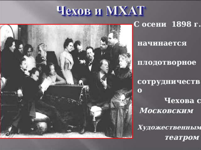  С осени 1898 г.  начинается  плодотворное  сотрудничество  Чехова с  Московским  Художественным  театром 