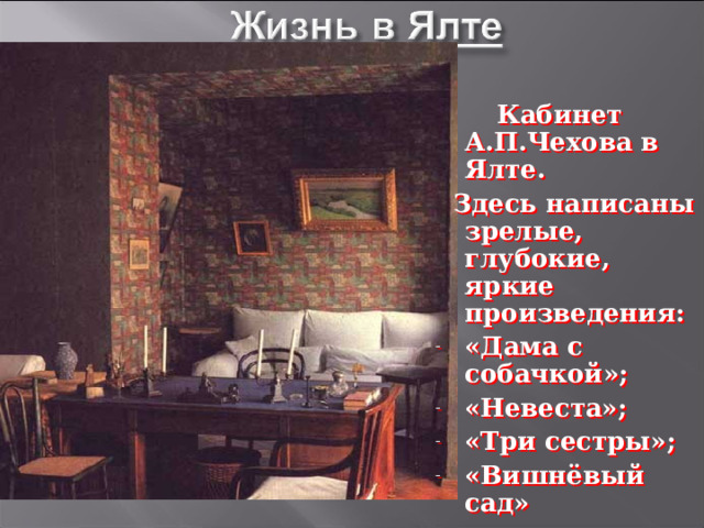  Кабинет А.П.Чехова в Ялте.  Здесь написаны зрелые, глубокие, яркие произведения: «Дама с собачкой»; «Невеста»; «Три сестры»; «Вишнёвый сад» 