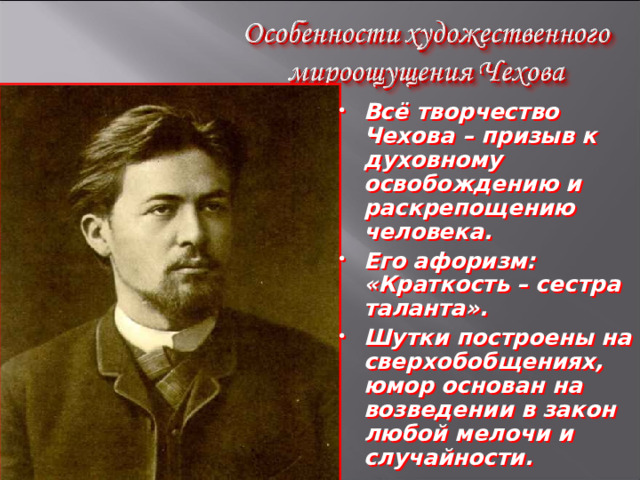 Всё творчество Чехова – призыв к духовному освобождению и раскрепощению человека. Его афоризм: «Краткость – сестра таланта». Шутки построены на сверхобобщениях, юмор основан на возведении в закон любой мелочи и случайности. 