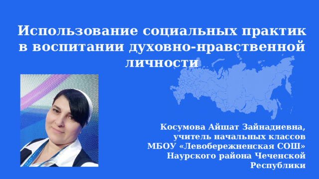  Использование социальных практик в воспитании духовно-нравственной личности  Косумова Айшат Зайнадиевна, учитель начальных классов МБОУ «Левобережненская СОШ» Наурского района Чеченской Республики 