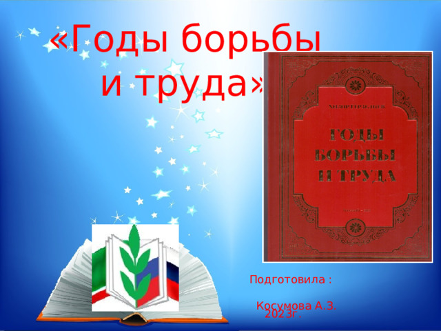 «Годы борьбы и труда». Подготовила : Косумова А.З. 2023г. 
