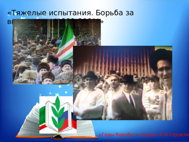 «Тяжелые испытания. Борьба за выживание (1992-2001)» «Годы борьбы и труда» Х.М.Герзелиев. 