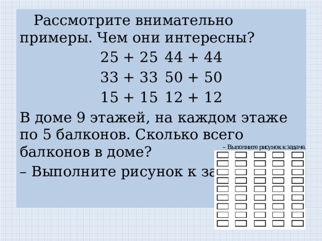  Рассмотрите внимательно примеры. Чем они интересны? 25 + 25  44 + 44 33 + 33  50 + 50 15 + 15  12 + 12 В доме 9 этажей, на каждом этаже по 5 балконов. Сколько всего балконов в доме? – Выполните рисунок к задаче. 