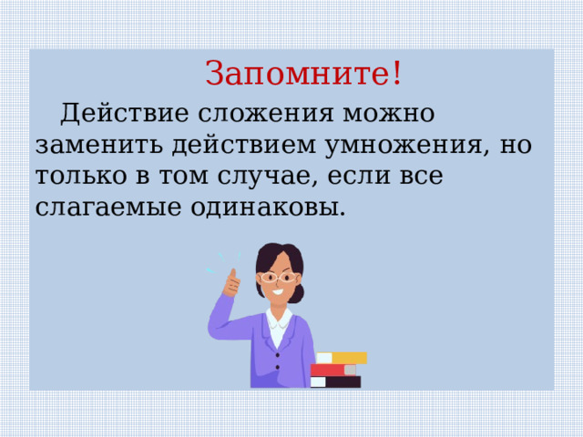  Запомните!  Действие сложения можно заменить действием умножения, но только в том случае, если все слагаемые одинаковы. 