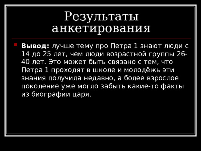 Вывод: лучше тему про Петра 1 знают люди с 14 до 25 лет, чем люди возрастной группы 26-40 лет. Это может быть связано с тем, что Петра 1 проходят в школе и молодёжь эти знания получила недавно, а более взрослое поколение уже могло забыть какие-то факты из биографии царя. 