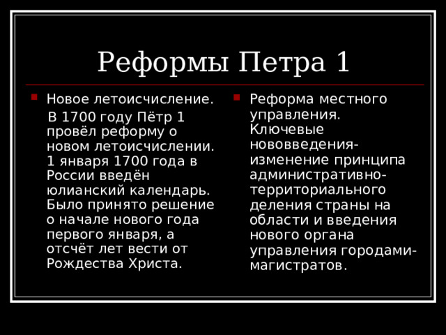 Новое летоисчисление. Реформа местного управления. Ключевые нововведения- изменение принципа административно-территориального деления страны на области и введения нового органа управления городами- магистратов.   В 1700 году Пётр 1 провёл реформу о новом летоисчислении. 1 января 1700 года в России введён юлианский календарь. Было принято решение о начале нового года первого января, а отсчёт лет вести от Рождества Христа. 