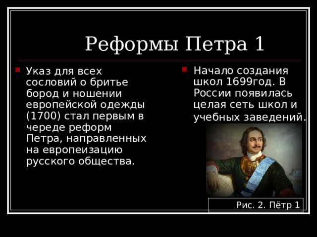Начало создания школ 1699год. В России появилась целая сеть школ и учебных заведений . Указ для всех сословий о бритье бород и ношении европейской одежды (1700) стал первым в череде реформ Петра, направленных на европеизацию русского общества. Рис. 2. Пётр 1 